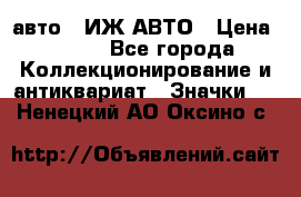 1.1) авто : ИЖ АВТО › Цена ­ 149 - Все города Коллекционирование и антиквариат » Значки   . Ненецкий АО,Оксино с.